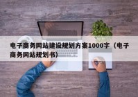 电子商务网站建设规划方案1000字（电子商务网站规划书）