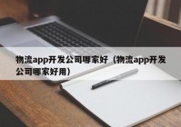 物流app开发公司哪家好（物流app开发公司哪家好用）