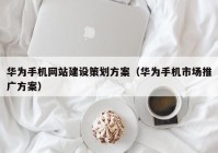 华为手机网站建设策划方案（华为手机市场推广方案）