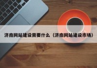 济南网站建设需要什么（济南网站建设市场）