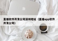 直播软件开发公司深圳地址（直播app软件开发公司）