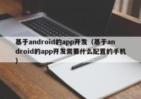 基于android的app开发（基于android的app开发需要什么配置的手机）