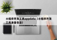 小程序开发工具appdata（小程序开发工具准备包含）