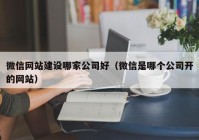 微信网站建设哪家公司好（微信是哪个公司开的网站）