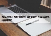 西安软件开发培训机构（西安软件开发培训机构有哪些）