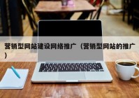 营销型网站建设网络推广（营销型网站的推广）