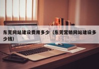 东莞网站建设费用多少（东莞营销网站建设多少钱）