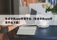 安卓手机app开发平台（安卓手机app开发平台下载）