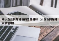 中小企业网站建设的总体目标（小企业网站建设和管理）