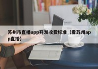 苏州市直播app开发收费标准（看苏州app直播）