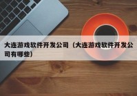 大连游戏软件开发公司（大连游戏软件开发公司有哪些）