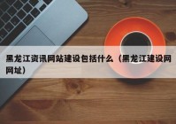 黑龙江资讯网站建设包括什么（黑龙江建设网网址）