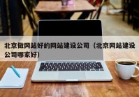 北京做网站好的网站建设公司（北京网站建设公司哪家好）