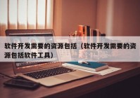 软件开发需要的资源包括（软件开发需要的资源包括软件工具）