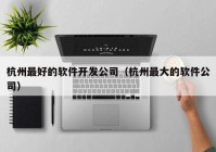 杭州最好的软件开发公司（杭州最大的软件公司）