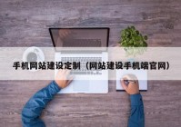 手机网站建设定制（网站建设手机端官网）